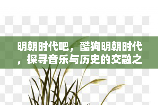 明朝时代吧，酷狗明朝时代，探寻音乐与历史的交融之美