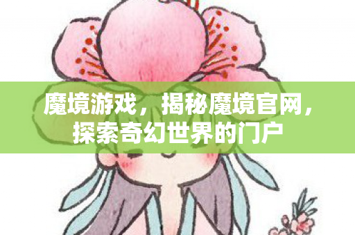 魔境游戏，揭秘魔境官网，探索奇幻世界的门户