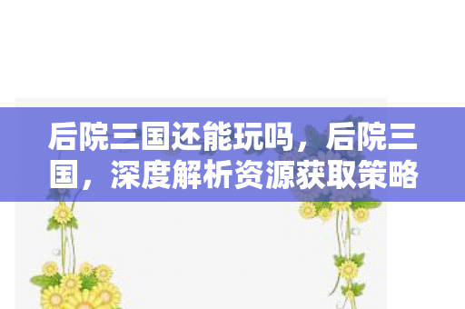 后院三国还能玩吗，后院三国，深度解析资源获取策略