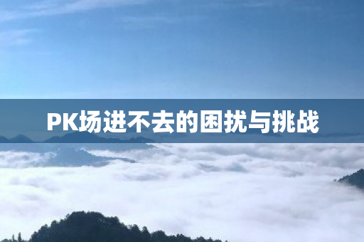 PK场进不去的困扰与挑战