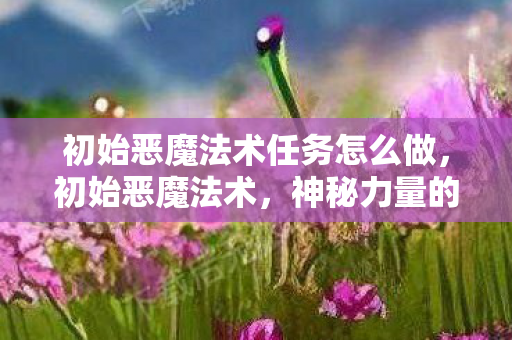 初始恶魔法术任务怎么做，初始恶魔法术，神秘力量的觉醒与探索