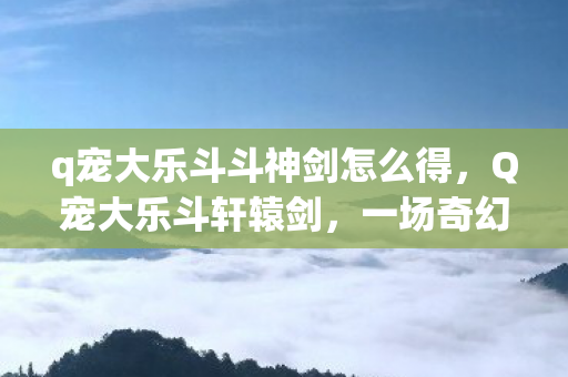 q宠大乐斗斗神剑怎么得，Q宠大乐斗轩辕剑，一场奇幻的冒险之旅