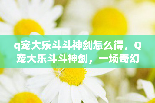 q宠大乐斗斗神剑怎么得，Q宠大乐斗斗神剑，一场奇幻冒险的盛宴