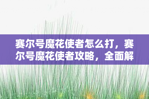 赛尔号魔花使者怎么打，赛尔号魔花使者攻略，全面解析打法