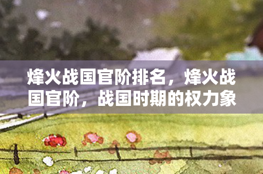 烽火战国官阶排名，烽火战国官阶，战国时期的权力象征与荣誉标志