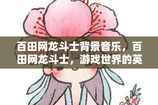 百田网龙斗士背景音乐，百田网龙斗士，游戏世界的英勇探险者