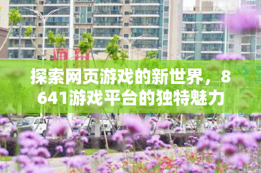 探索网页游戏的新世界，8641游戏平台的独特魅力