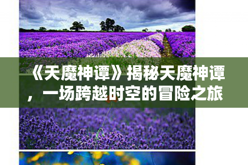 《天魔神谭》揭秘天魔神谭，一场跨越时空的冒险之旅