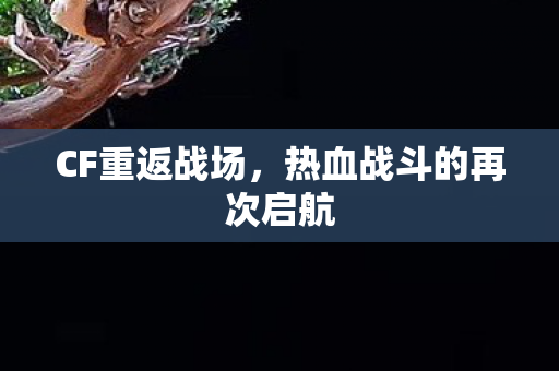CF重返战场，热血战斗的再次启航