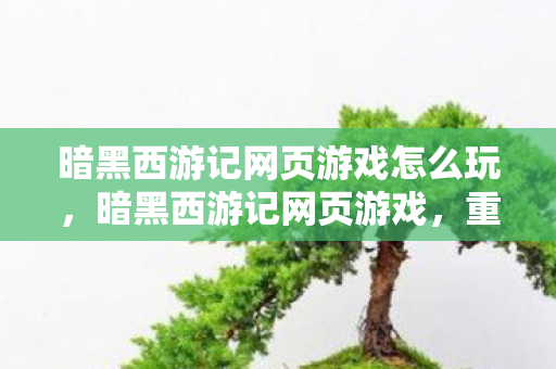 暗黑西游记网页游戏怎么玩，暗黑西游记网页游戏，重温西游之旅的深度探索