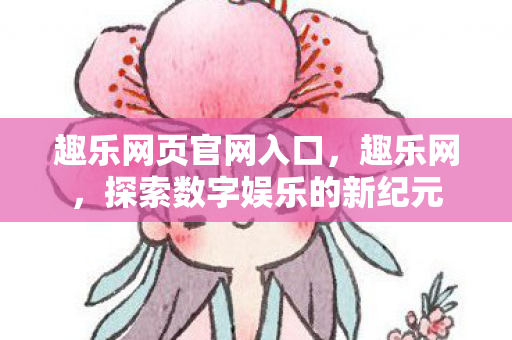 趣乐网页官网入口，趣乐网，探索数字娱乐的新纪元