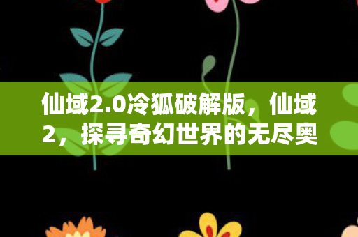 仙域2.0冷狐破解版，仙域2，探寻奇幻世界的无尽奥秘