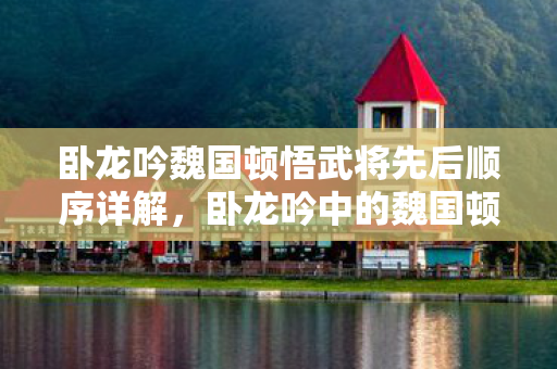 卧龙吟魏国顿悟武将先后顺序详解，卧龙吟中的魏国顿悟，探寻三国鼎立背后的智慧与策略