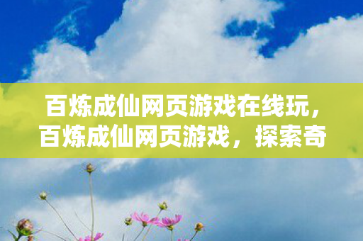 百炼成仙网页游戏在线玩，百炼成仙网页游戏，探索奇幻世界的无尽魅力