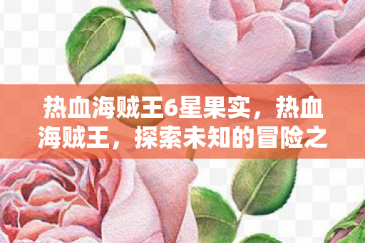 热血海贼王6星果实，热血海贼王，探索未知的冒险之旅（第60章）