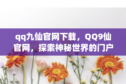 qq九仙官网下载，QQ9仙官网，探索神秘世界的门户
