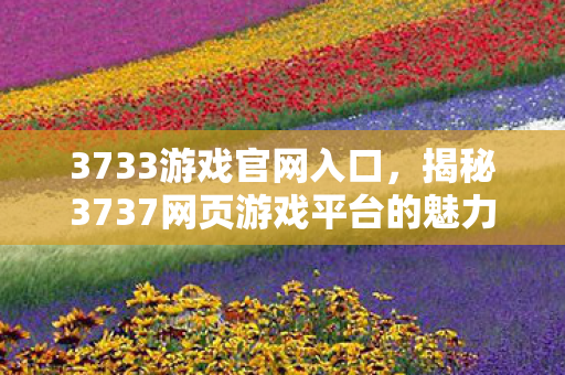3733游戏官网入口，揭秘3737网页游戏平台的魅力与特色