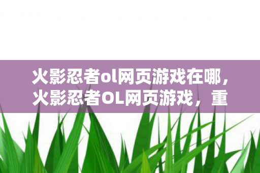 火影忍者ol网页游戏在哪，火影忍者OL网页游戏，重温经典，策略至上