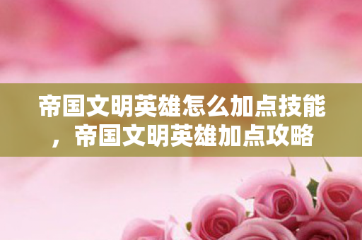 帝国文明英雄怎么加点技能，帝国文明英雄加点攻略