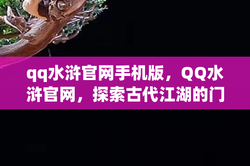 qq水浒官网手机版，QQ水浒官网，探索古代江湖的门户
