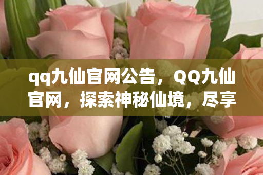 qq九仙官网公告，QQ九仙官网，探索神秘仙境，尽享独特游戏魅力