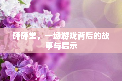 砰砰堂，一场游戏背后的故事与启示