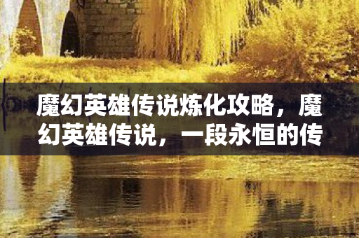 魔幻英雄传说炼化攻略，魔幻英雄传说，一段永恒的传奇之旅