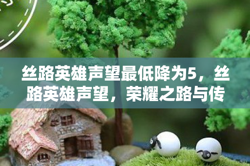 丝路英雄声望最低降为5，丝路英雄声望，荣耀之路与传承之力