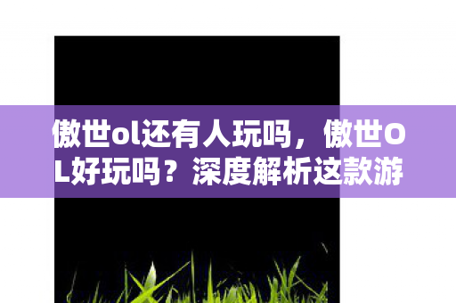 傲世ol还有人玩吗，傲世OL好玩吗？深度解析这款游戏的特点与魅力
