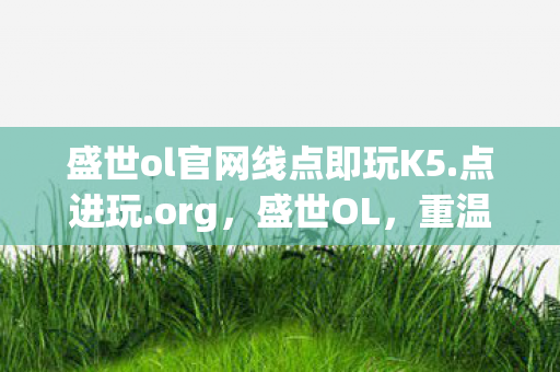 盛世ol官网线点即玩K5.点进玩.org，盛世OL，重温经典，探索未知的游戏世界