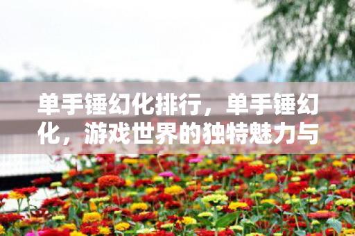 单手锤幻化排行，单手锤幻化，游戏世界的独特魅力与神秘传说