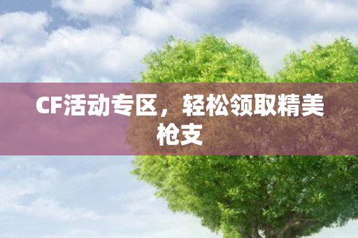 CF活动专区，轻松领取精美枪支