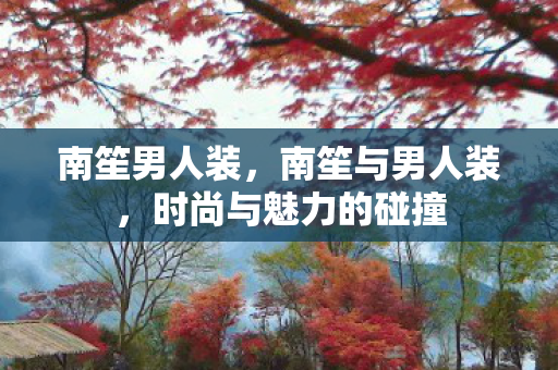 南笙男人装，南笙与男人装，时尚与魅力的碰撞