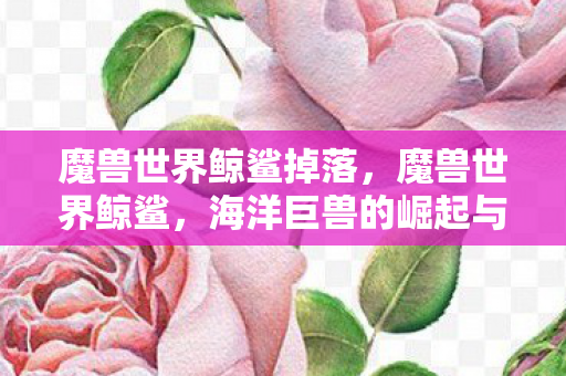 魔兽世界鲸鲨掉落，魔兽世界鲸鲨，海洋巨兽的崛起与征服艾泽拉斯的冒险之旅