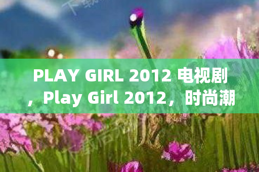 PLAY GIRL 2012 电视剧，Play Girl 2012，时尚潮流下的青春印记