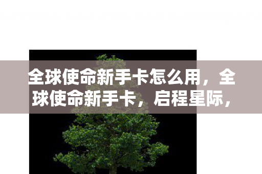 全球使命新手卡怎么用，全球使命新手卡，启程星际，玩转未来战场！