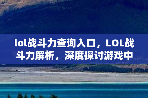 lol战斗力查询入口，LOL战斗力解析，深度探讨游戏中的战斗力评估系统