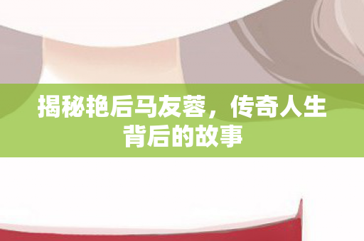 揭秘艳后马友蓉，传奇人生背后的故事