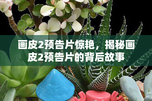 画皮2预告片惊艳，揭秘画皮2预告片的背后故事