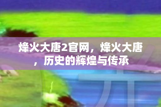 烽火大唐2官网，烽火大唐，历史的辉煌与传承