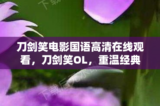 刀剑笑电影国语高清在线观看，刀剑笑OL，重温经典，探索未知的游戏世界