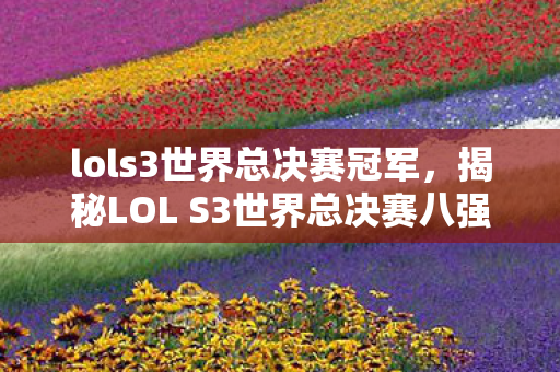 lols3世界总决赛冠军，揭秘LOL S3世界总决赛八强之战的热血瞬间