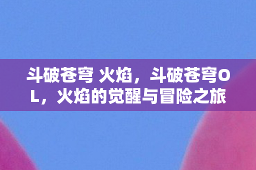 斗破苍穹 火焰，斗破苍穹OL，火焰的觉醒与冒险之旅