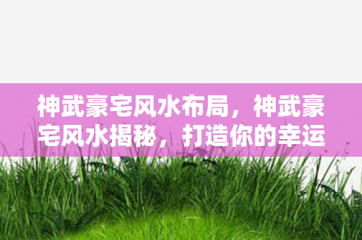 神武豪宅风水布局，神武豪宅风水揭秘，打造你的幸运居所