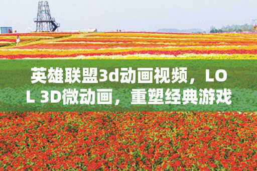 英雄联盟3d动画视频，LOL 3D微动画，重塑经典游戏的世界观