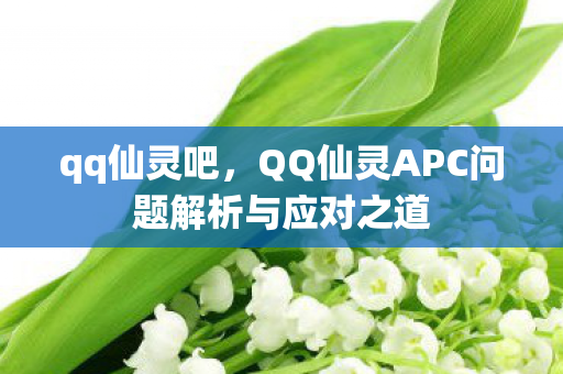 qq仙灵吧，QQ仙灵APC问题解析与应对之道