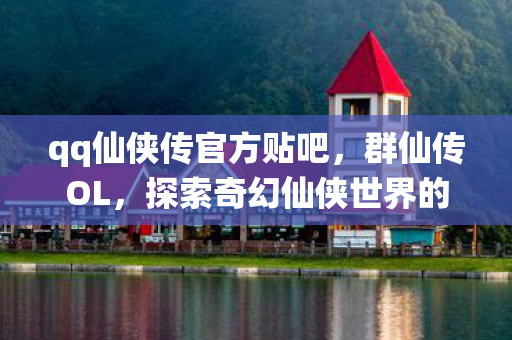 qq仙侠传官方贴吧，群仙传OL，探索奇幻仙侠世界的奥秘