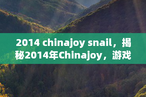 2014 chinajoy snail，揭秘2014年Chinajoy，游戏界的盛事背后的故事
