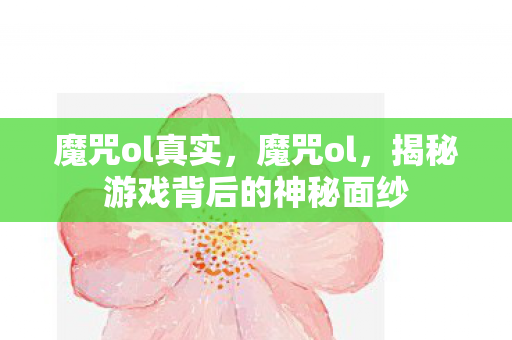 魔咒ol真实，魔咒ol，揭秘游戏背后的神秘面纱
