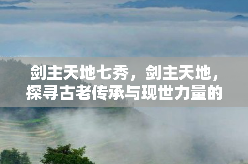 剑主天地七秀，剑主天地，探寻古老传承与现世力量的交汇点